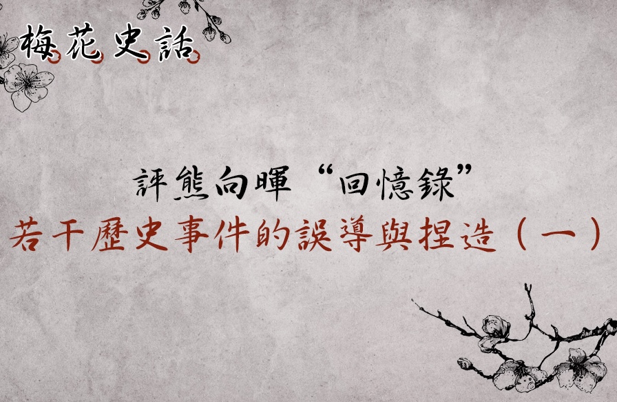 【梅花史話】評熊向暉先生回憶錄：若干歷史事件的誤導與捏造