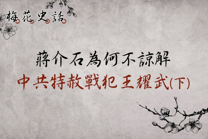【梅花史話】蔣介石為何不諒解中共特赦戰犯王耀武？（下）